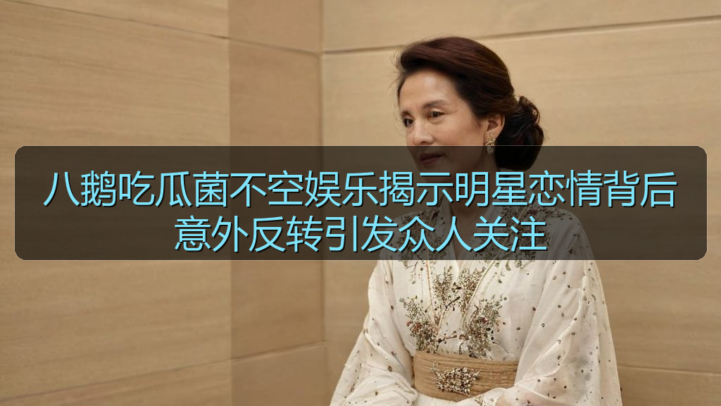 八鹅吃瓜菌不空娱乐揭示明星恋情背后意外反转引发众人关注