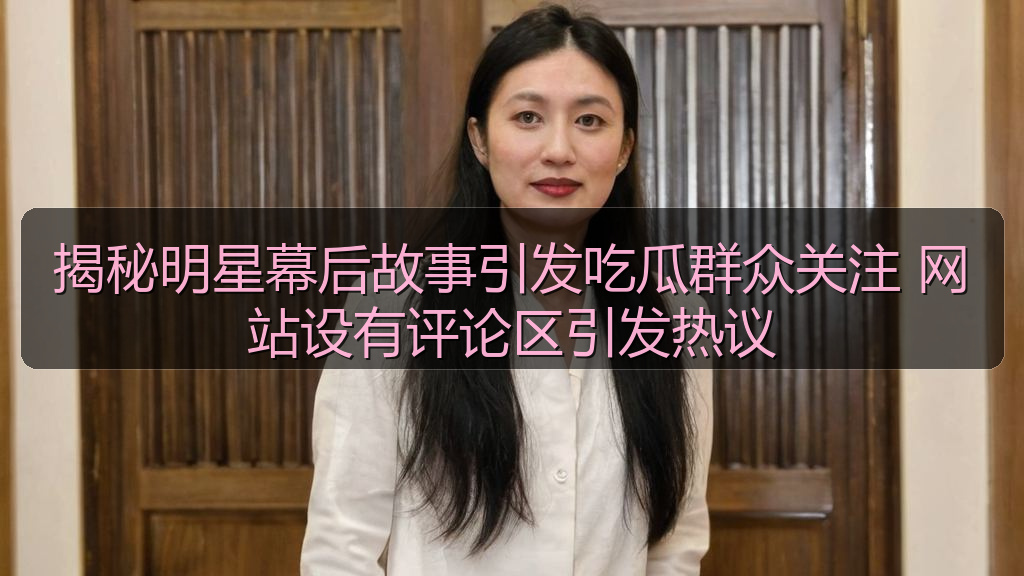 揭秘明星幕后故事引发吃瓜群众关注 网站设有评论区引发热议
