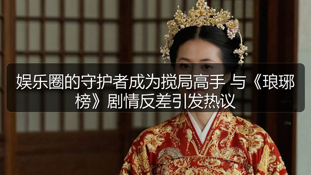 娱乐圈的守护者成为搅局高手 与《琅琊榜》剧情反差引发热议