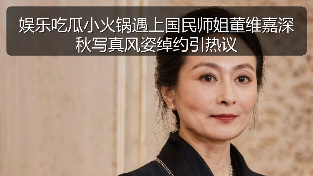 娱乐吃瓜小火锅遇上国民师姐董维嘉深秋写真风姿绰约引热议