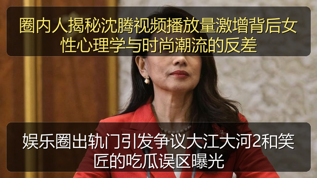 圈内人揭秘沈腾视频播放量激增背后女性心理学与时尚潮流的反差