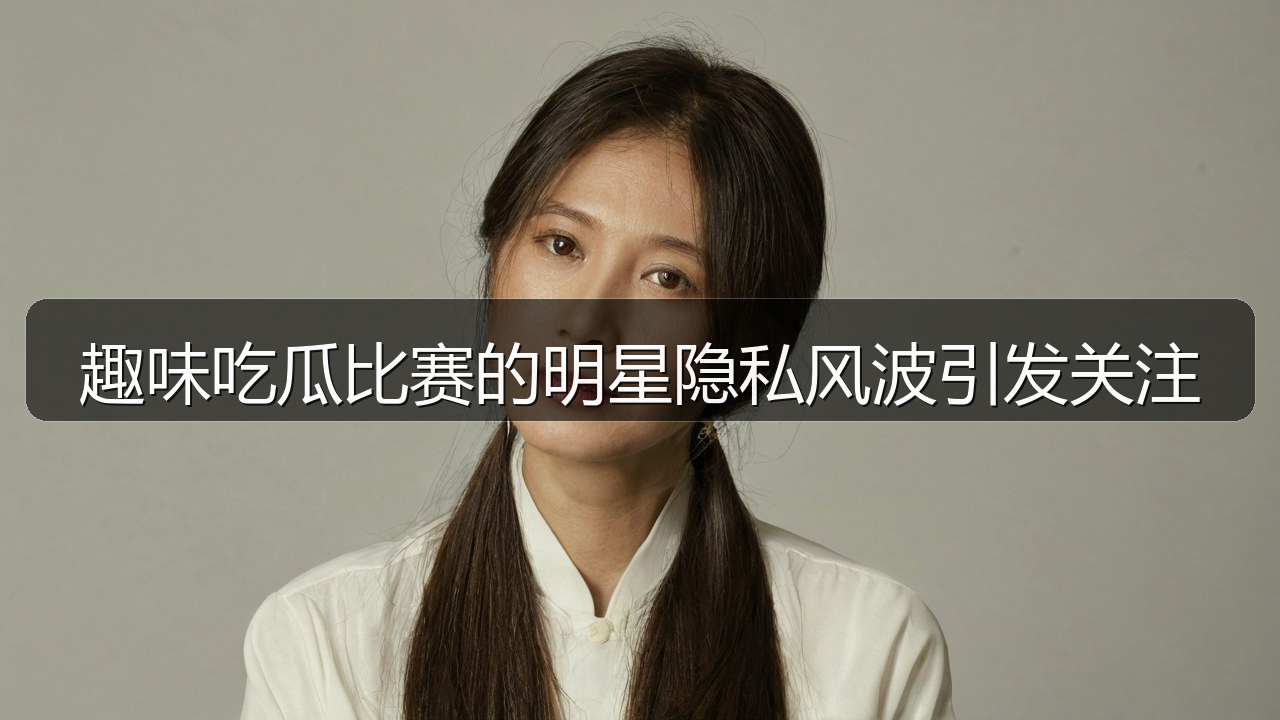 趣味吃瓜比赛的明星隐私风波引发关注