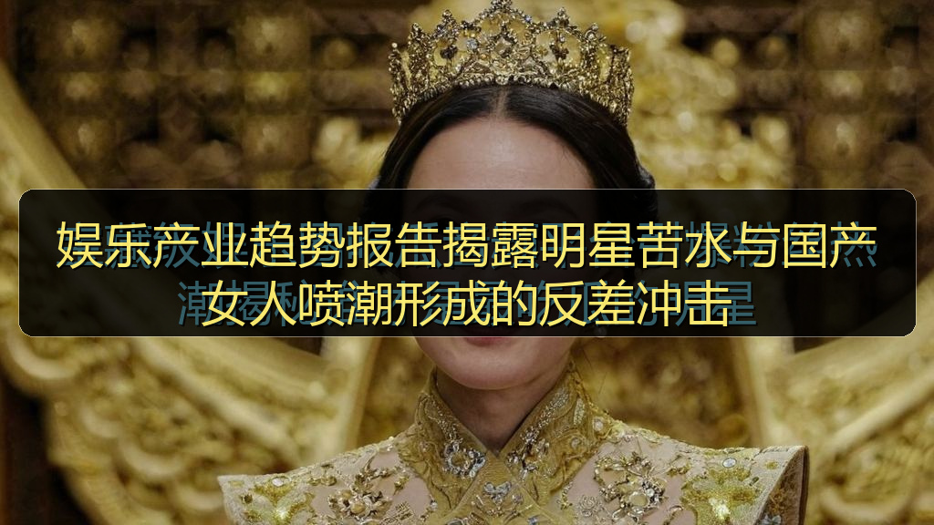 娱乐产业趋势报告揭露明星苦水与国产女人喷潮形成的反差冲击