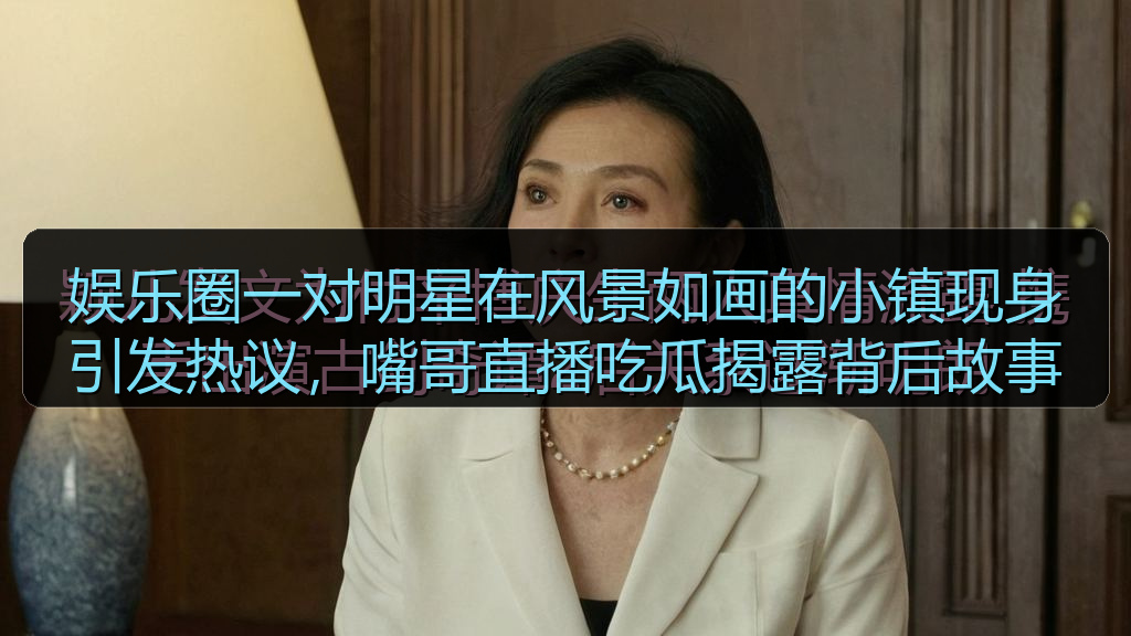 娱乐圈一对明星在风景如画的小镇现身引发热议，嘴哥直播吃瓜揭露背后故事
